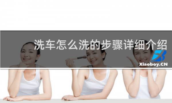 洗车怎么洗的步骤详细介绍 - 正确的人工洗车方法