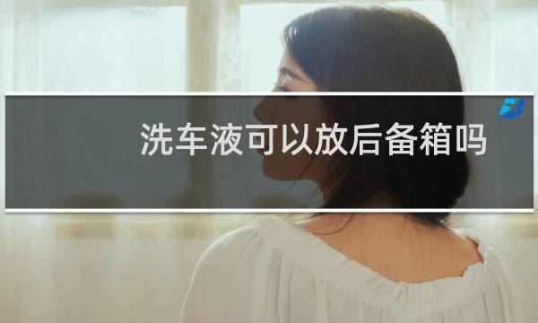 洗车液可以放后备箱吗 - 洗车水蜡能放后备箱吗