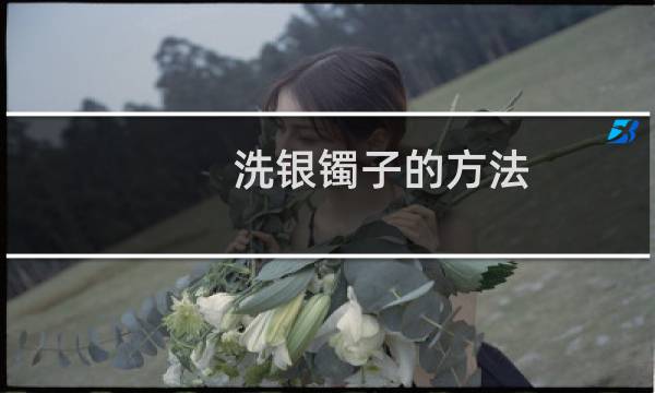 洗银镯子的方法 - 银手镯子如何清洗