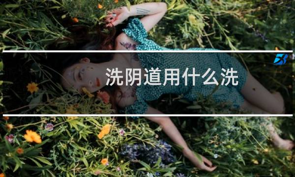 洗阴道用什么洗 - 下身用什么可以清洗干净
