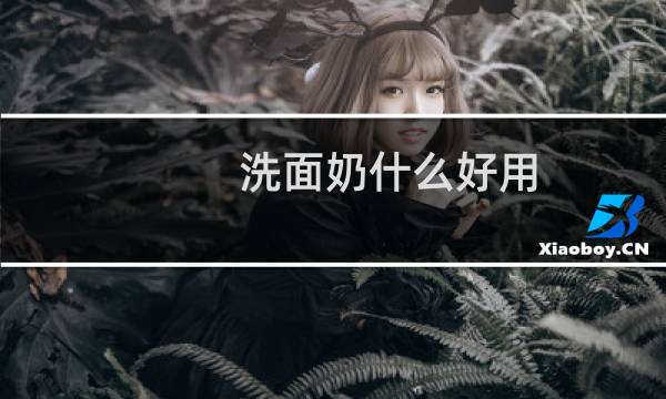 洗面奶什么好用 - 十大好用洗面奶排行榜