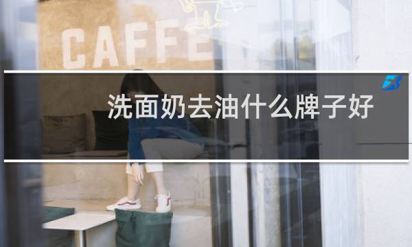 洗面奶去油什么牌子好 - 什么牌子洗面奶去油效果好