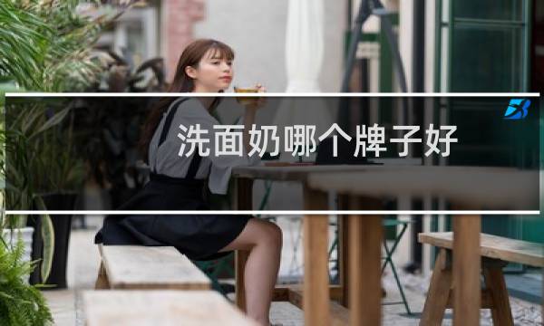 洗面奶哪个牌子好 - 十大好用洗面奶排行榜