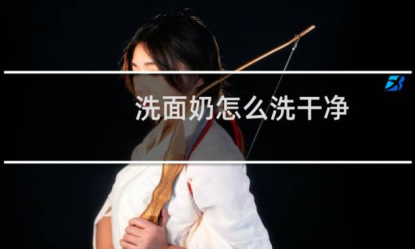 洗面奶怎么洗干净 - 洗面奶怎么证明冲干净