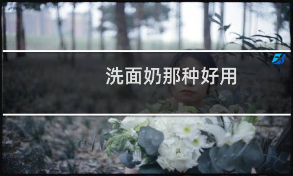 洗面奶那种好用 - 哪个牌子洗面奶最好用