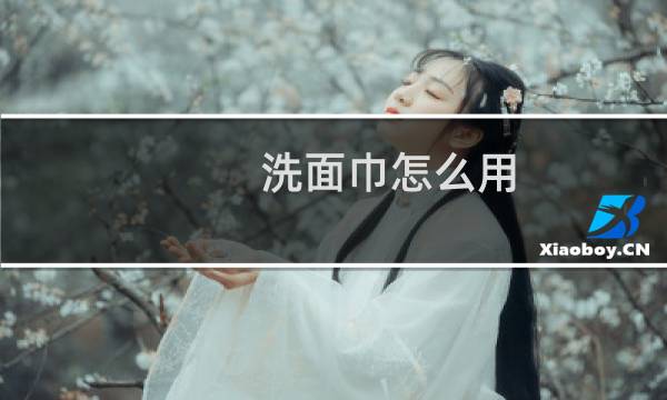 洗面巾怎么用 - 洗脸巾正确使用
