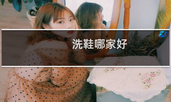 洗鞋哪家好 - 哪个平台洗鞋靠谱