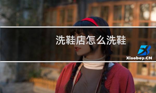 洗鞋店怎么洗鞋 - 洗鞋店为啥鞋子洗得很干净