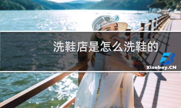 洗鞋店是怎么洗鞋的 - 洗鞋店是怎么洗鞋的活动