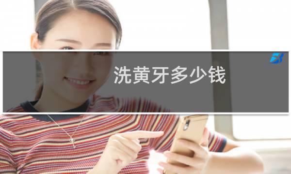 洗黄牙多少钱 - 牙黄洗牙齿大概多少钱