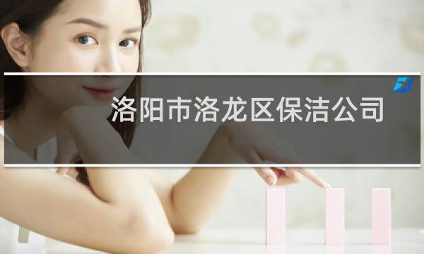 洛阳市洛龙区保洁公司 - 洛阳洛龙最新招聘保洁员信息