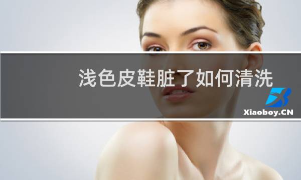 浅色皮鞋脏了如何清洗 - 米色鞋子脏了怎么洗