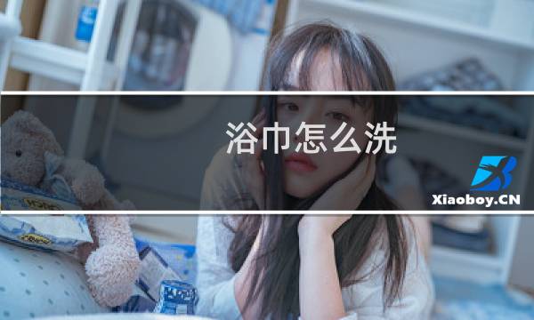 浴巾怎么洗 - 大学洗澡需要浴巾吗