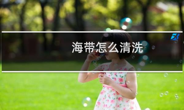 海带怎么清洗 - 清洗海带的妙招