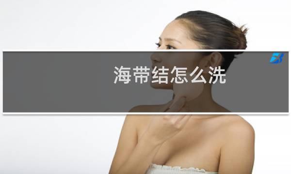 海带结怎么洗 - 买的湿海带结怎么清洗