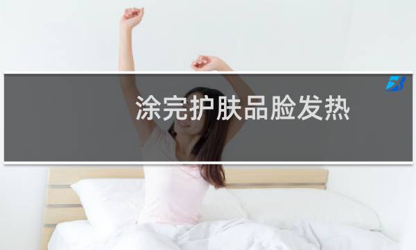 涂完护肤品脸发热 - 用完护肤脸发热正常吗