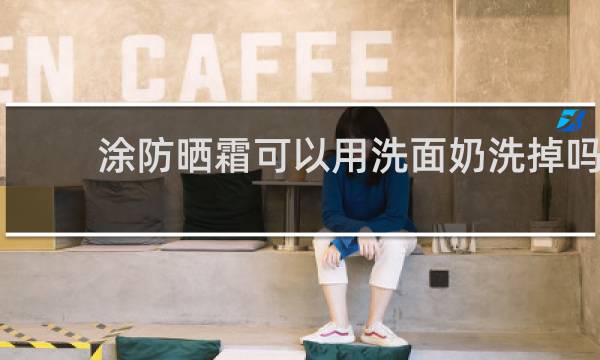 涂防晒霜可以用洗面奶洗掉吗 - 用洗面奶就可以洗掉的防晒霜