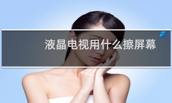 液晶电视用什么擦屏幕 - 电视机屏幕用什么擦干净