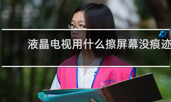 液晶电视用什么擦屏幕没痕迹 - 电视机屏幕脏了怎么擦干净