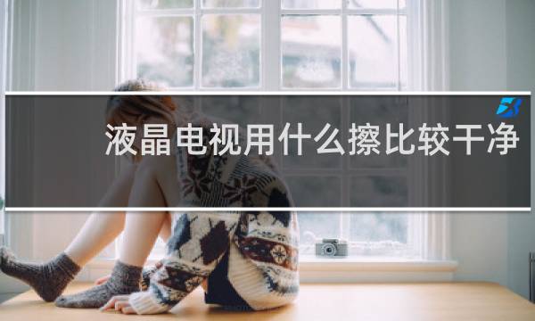 液晶电视用什么擦比较干净 - 液晶电视脏了用湿巾