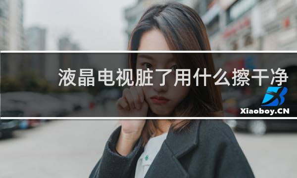 液晶电视脏了用什么擦干净 - 液晶电视用什么擦拭好