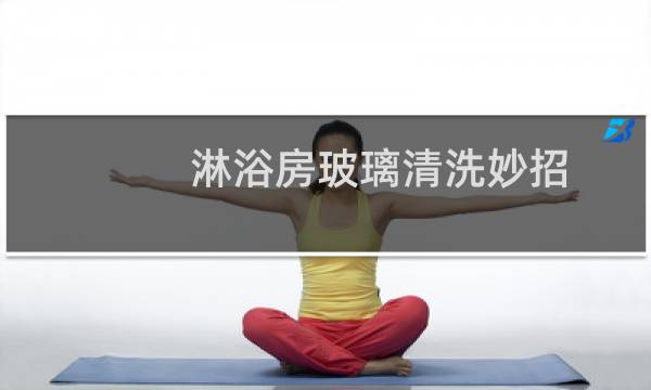 淋浴房玻璃清洗妙招 - 淋浴房玻璃陈年水垢清除不了