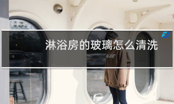 淋浴房的玻璃怎么清洗 - 淋浴房玻璃怎么清洗干净