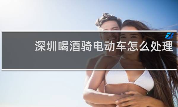 深圳喝酒骑电动车怎么处理 - 深圳喝酒骑电动车会拘留吗