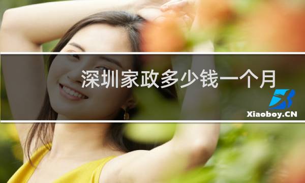 深圳家政多少钱一个月 - 深圳哪个区做家政工资高