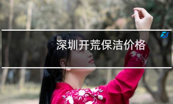 深圳开荒保洁价格 - 深圳开荒保洁怎样收费的