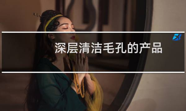深层清洁毛孔的产品 - 深层清洁毛孔霜推荐
