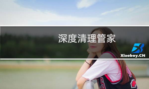 深度清理管家 - 深度清理管家如何
