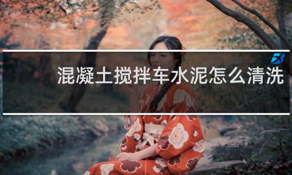 混凝土搅拌车水泥怎么清洗 - 搅拌车粘的水泥怎么清洗