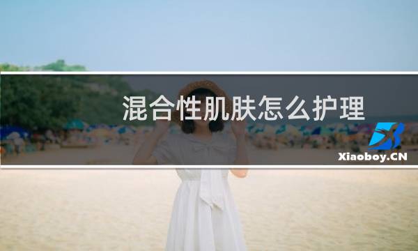 混合性肌肤怎么护理 - 如何改善混合性皮肤