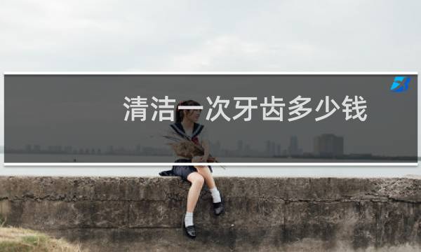 清洁一次牙齿多少钱 - 牙齿表面清洁多少钱