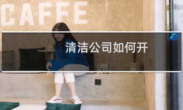 清洁公司如何开 - 个人开保洁公司流程