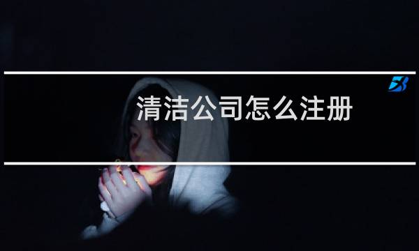 清洁公司怎么注册 -