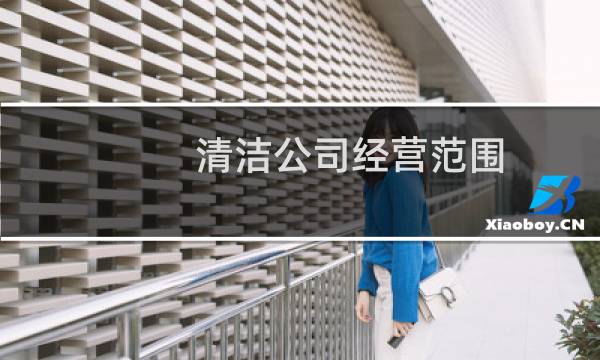 清洁公司经营范围 - 保洁公司经营范围有哪些