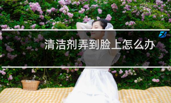 清洁剂弄到脸上怎么办 - 擦电视的清洁剂到脸上怎么办