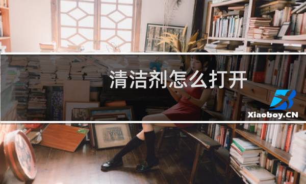 清洁剂怎么打开 - 新买的清洁剂为什么按不出来