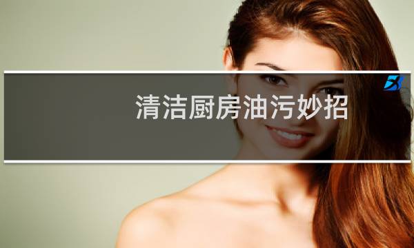 清洁厨房油污妙招 - 打扫卫生去油污小妙招大全