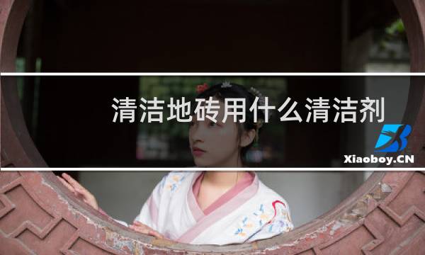 清洁地砖用什么清洁剂 - 清洁瓷砖用什么清洁剂好