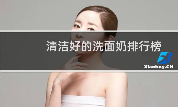 清洁好的洗面奶排行榜 - 清洁洗面奶排行榜10强