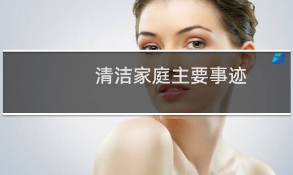 清洁家庭主要事迹 - 清洁家庭示范户主要事迹