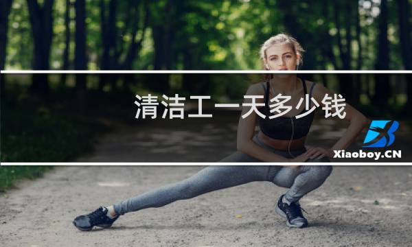 清洁工一天多少钱 - 清洁工一小时多少钱
