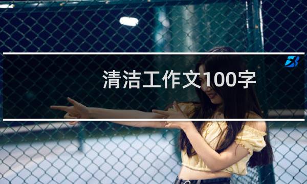 清洁工作文100字 - 写清洁工的作文100字