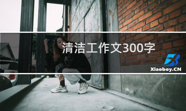 清洁工作文300字 - 清洁工作文300字三年级