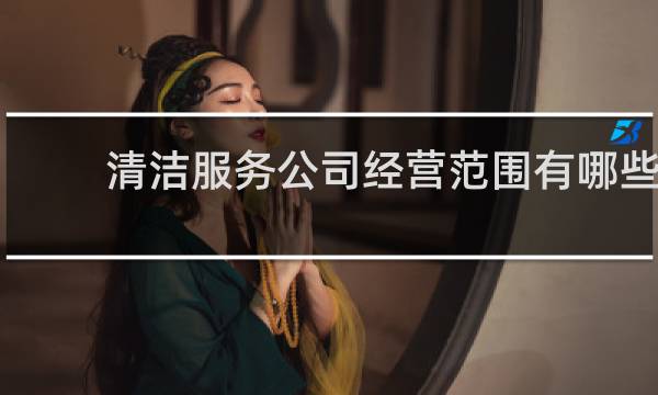 清洁服务公司经营范围有哪些 - 建筑物清洁服务包括哪些范围