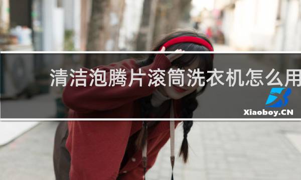清洁泡腾片滚筒洗衣机怎么用 - 泡腾片如何清洗滚筒洗衣机