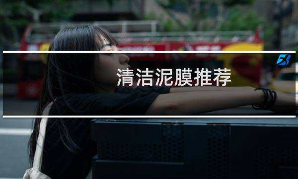清洁泥膜推荐 - 十大清洁面膜泥排行榜